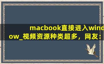 macbook直接进入window_视频资源种类超多，网友：看的眼花撩乱！