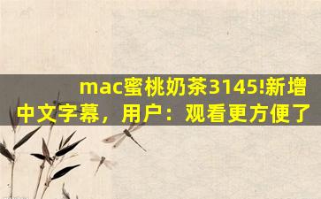 mac蜜桃奶茶3145!新增中文字幕，用户：观看更方便了
