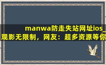 manwa防走失站网址ios_观影无限制，网友：超多资源等你体验！