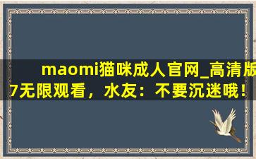 maomi猫咪成人官网_高清版7无限观看，水友：不要沉迷哦！