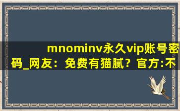 mnominv永久vip账号密码_网友：免费有猫腻？官方:不存在!