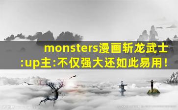 monsters漫画斩龙武士:up主:不仅强大还如此易用！