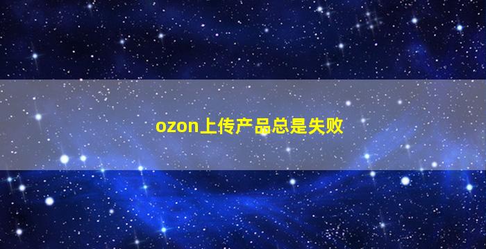 ozon上传产品总是失败