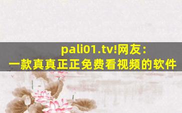 pali01.tv!网友：一款真真正正免费看视频的软件