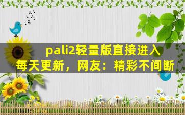 pali2轻量版直接进入每天更新，网友：精彩不间断