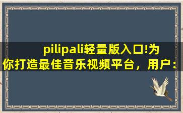 pilipali轻量版入口!为你打造最佳音乐视频平台，用户：享受视听盛宴！,palipali轻量版官网