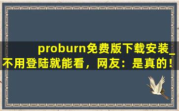 proburn免费版下载安装_不用登陆就能看，网友：是真的！