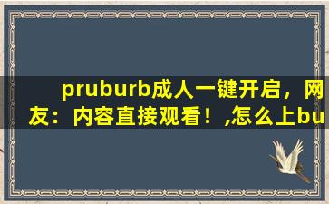 pruburb成人一键开启，网友：内容直接观看！,怎么上burberry美国官网