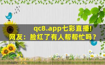 qc8.app七彩直播!网友：脸红了有人帮帮忙吗？
