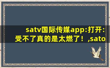 satv国际传媒app:打开:受不了真的是太燃了！,satonline