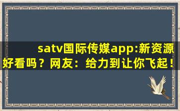 satv国际传媒app:新资源好看吗？网友：给力到让你飞起！,新sat网课百度云