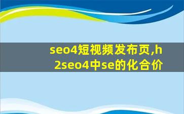 seo4短视频发布页,h2seo4中se的化合价