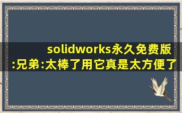 solidworks永久免费版:兄弟:太棒了用它真是太方便了！
