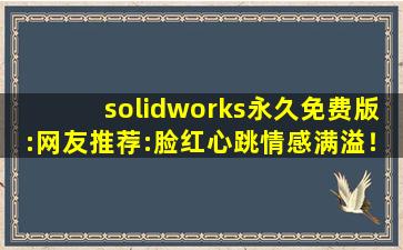 solidworks永久免费版:网友推荐:脸红心跳情感满溢！,solidworks免费版软件