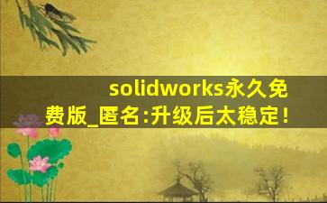 solidworks永久免费版_匿名:升级后太稳定！