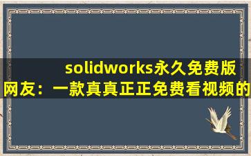 solidworks永久免费版网友：一款真真正正免费看视频的软件