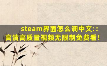 steam界面怎么调中文:：高清高质量视频无限制免费看！