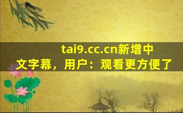 tai9.cc.cn新增中文字幕，用户：观看更方便了