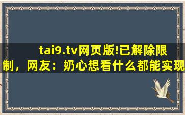 tai9.tv网页版!已解除限制，网友：奶心想看什么都能实现！,y97官网