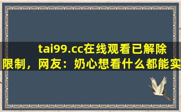 tai99.cc在线观看已解除限制，网友：奶心想看什么都能实现！