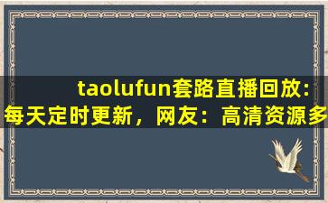 taolufun套路直播回放:每天定时更新，网友：高清资源多到看不完！