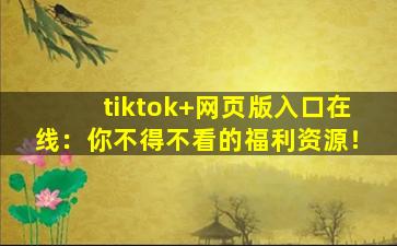 tiktok+网页版入口在线：你不得不看的福利资源！