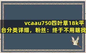 vcaau750四叶草18k平台分类详细，粉丝：终于不用瞎找了！