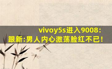 vivoy5s进入9008:跟新:男人内心激荡脸红不已！