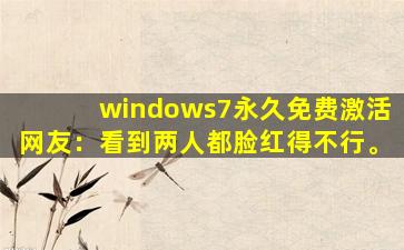 windows7永久免费激活网友：看到两人都脸红得不行。