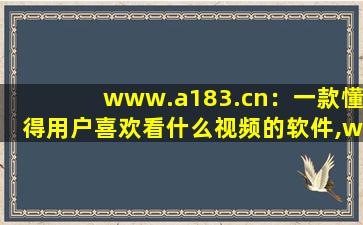 www.a183.cn：一款懂得用户喜欢看什么视频的软件,www开头的域名