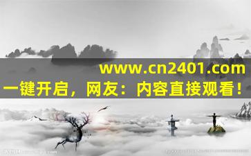 www.cn2401.com一键开启，网友：内容直接观看！