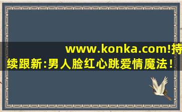 www.konka.com!持续跟新:男人脸红心跳爱情魔法！,www开头的域名