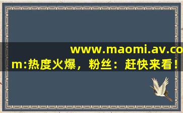 www.maomi.av.com:热度火爆，粉丝：赶快来看！,www开头的域名