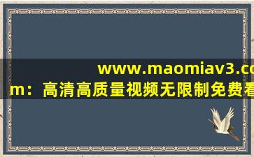 www.maomiav3.com：高清高质量视频无限制免费看！,www开头的域名