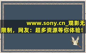 www.sony.cn_观影无限制，网友：超多资源等你体验！,www开头的域名