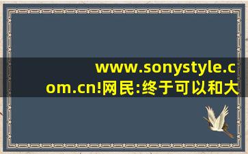 www.sonystyle.com.cn!网民:终于可以和大家弹幕互动了！,www开头的域名