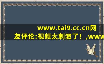 www.tai9.cc.cn网友评论:视频太刺激了！,www开头的域名