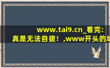 www.tai9.cn_看完:真是无法自拔！,www开头的域名