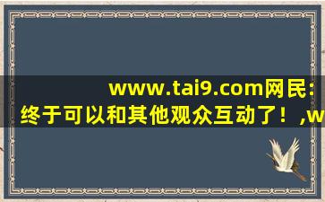 www.tai9.com网民:终于可以和其他观众互动了！,www开头的域名