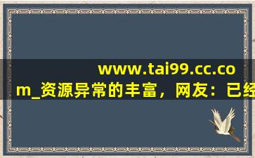 www.tai99.cc.com_资源异常的丰富，网友：已经在看了!,www开头的域名