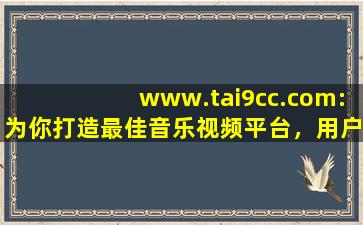 www.tai9cc.com:为你打造最佳音乐视频平台，用户：享受视听盛宴！