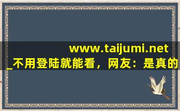 www.taijumi.net_不用登陆就能看，网友：是真的！