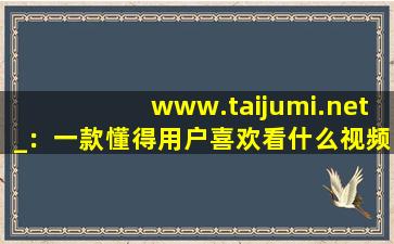 www.taijumi.net_：一款懂得用户喜欢看什么视频的软件