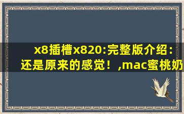 x8插槽x820:完整版介绍：还是原来的感觉！,mac蜜桃奶茶314