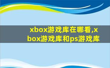 xbox游戏库在哪看,xbox游戏库和ps游戏库