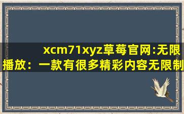 xcm71xyz草莓官网:无限播放：一款有很多精彩内容无限制软件！