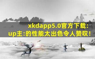 xkdapp5.0官方下载:up主:的性能太出色令人赞叹！