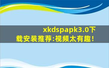 xkdspapk3.0下载安装推荐:视频太有趣！