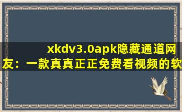 xkdv3.0apk隐藏通道网友：一款真真正正免费看视频的软件