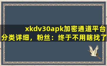 xkdv30apk加密通道平台分类详细，粉丝：终于不用瞎找了！